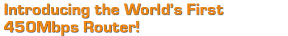 Introducing the World�s First 450Mbps Router!